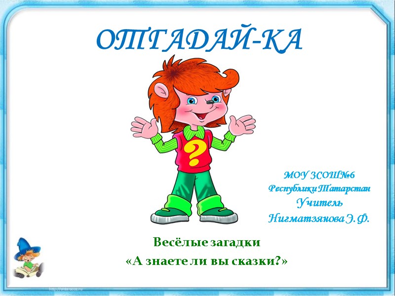 ОТГАДАЙ-КА Весёлые загадки  «А знаете ли вы сказки?» МОУ ЗСОШ№6  Республики Татарстан